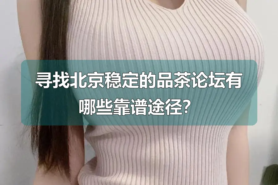 寻找北京稳定的品茶论坛有哪些靠谱途径？