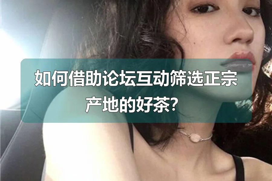 如何借助论坛互动筛选正宗产地的好茶？